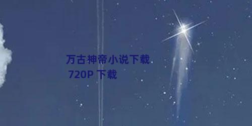 万古神帝小说下载 720P 下载